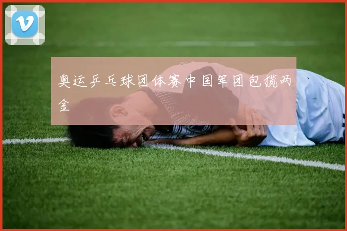 奥运乒乓球团体赛中国军团包揽两金