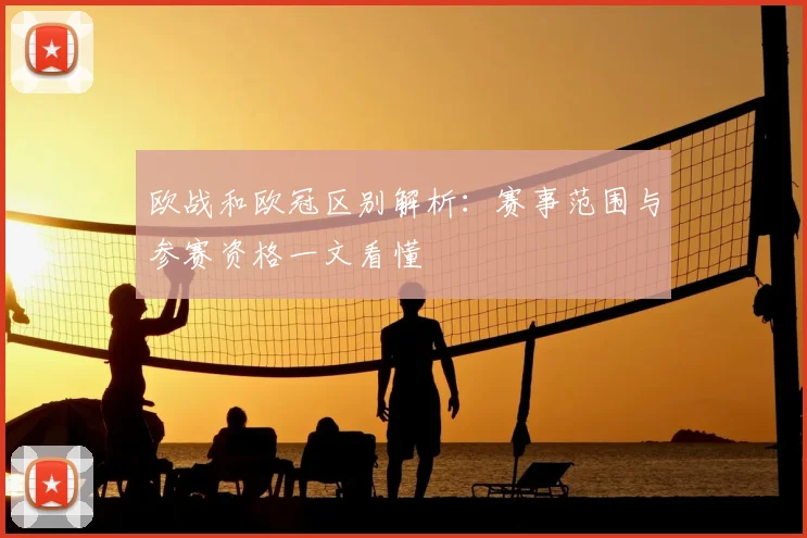 欧战和欧冠区别解析：赛事范围与参赛资格一文看懂