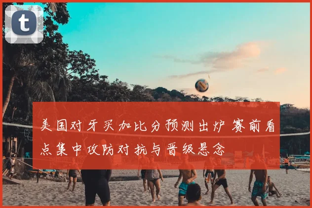 美国对牙买加比分预测出炉 赛前看点集中攻防对抗与晋级悬念