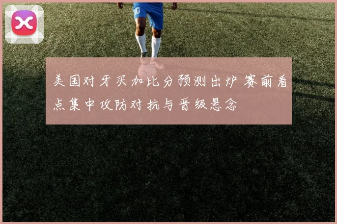 美国对牙买加比分预测出炉 赛前看点集中攻防对抗与晋级悬念
