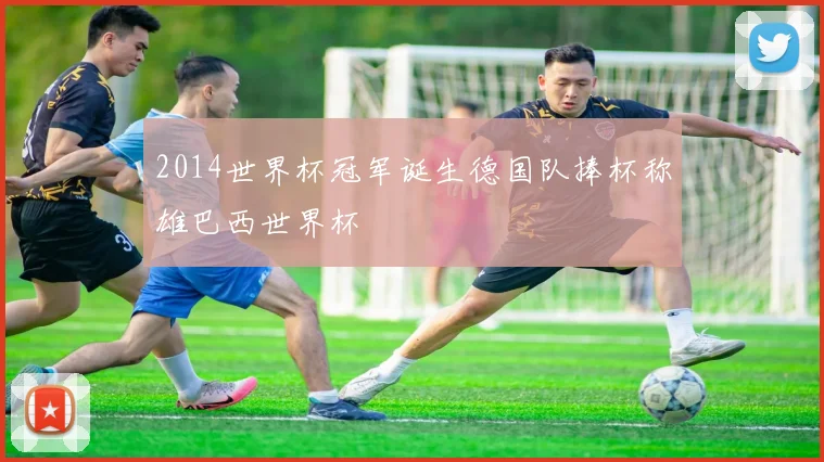 2014世界杯冠军诞生德国队捧杯称雄巴西世界杯