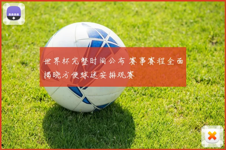 世界杯完整时间公布 赛事赛程全面揭晓方便球迷安排观赛