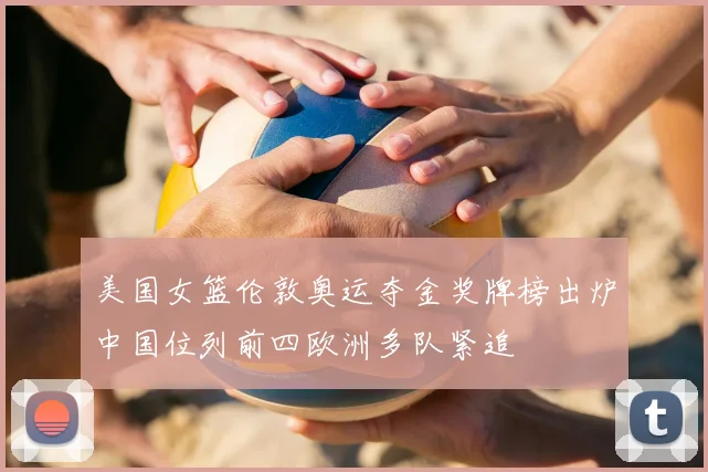 美国女篮伦敦奥运夺金奖牌榜出炉中国位列前四欧洲多队紧追