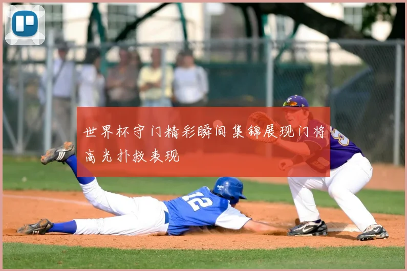 世界杯守门精彩瞬间集锦展现门将高光扑救表现