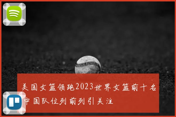 美国女篮领跑2023世界女篮前十名 中国队位列前列引关注