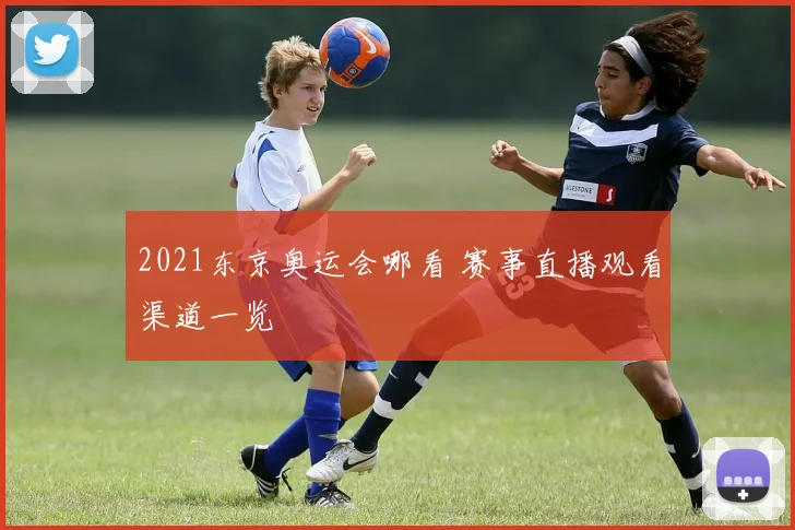 2021东京奥运会哪看 赛事直播观看渠道一览