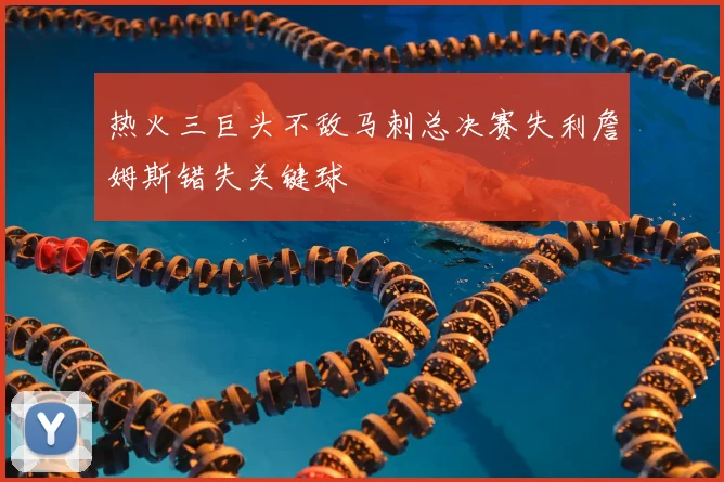 热火三巨头不敌马刺总决赛失利詹姆斯错失关键球
