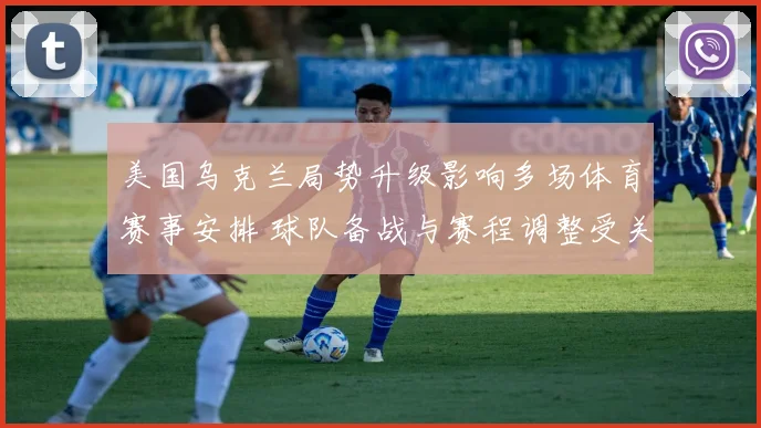 美国乌克兰局势升级影响多场体育赛事安排 球队备战与赛程调整受关注