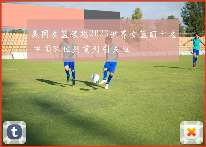 美国女篮领跑2023世界女篮前十名 中国队位列前列引关注
