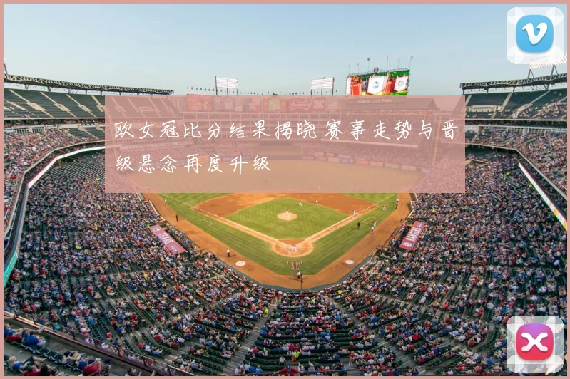 欧女冠比分结果揭晓 赛事走势与晋级悬念再度升级