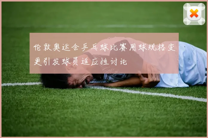 伦敦奥运会乒乓球比赛用球规格变更引发球员适应性讨论
