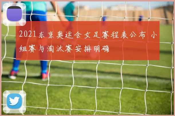 2021东京奥运会女足赛程表公布 小组赛与淘汰赛安排明确