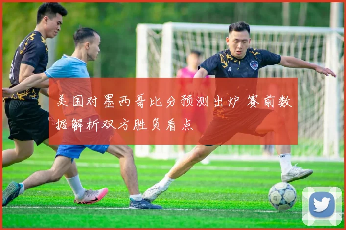 美国对墨西哥比分预测出炉 赛前数据解析双方胜负看点