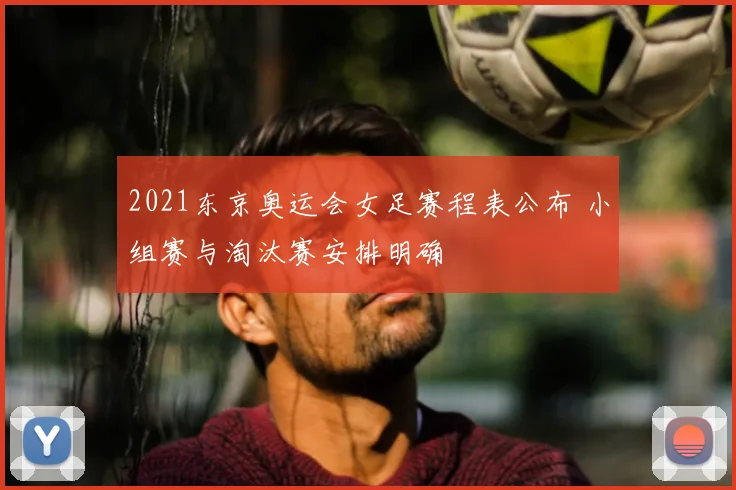 2021东京奥运会女足赛程表公布 小组赛与淘汰赛安排明确