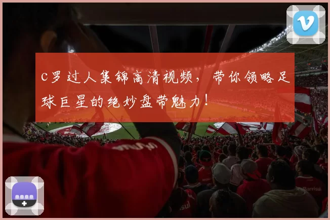 c罗过人集锦高清视频，带你领略足球巨星的绝妙盘带魅力！