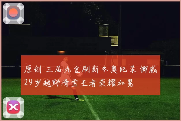 原创 三届九金刷新冬奥纪录 挪威29岁越野滑雪王者荣耀加冕