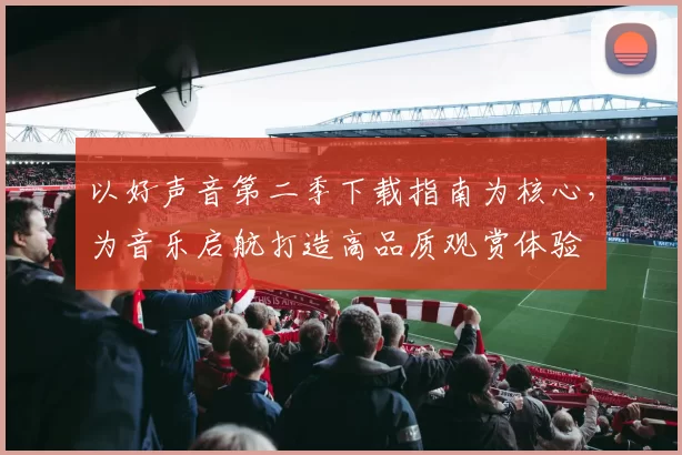 以好声音第二季下载指南为核心，为音乐启航打造高品质观赏体验