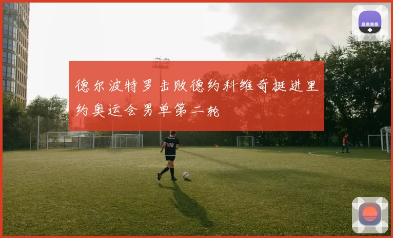 德尔波特罗击败德约科维奇挺进里约奥运会男单第二轮