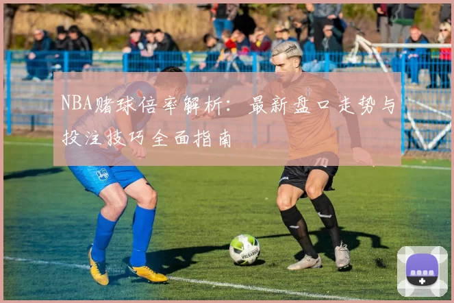 NBA赌球倍率解析:最新盘口走势与投注技巧全面指南