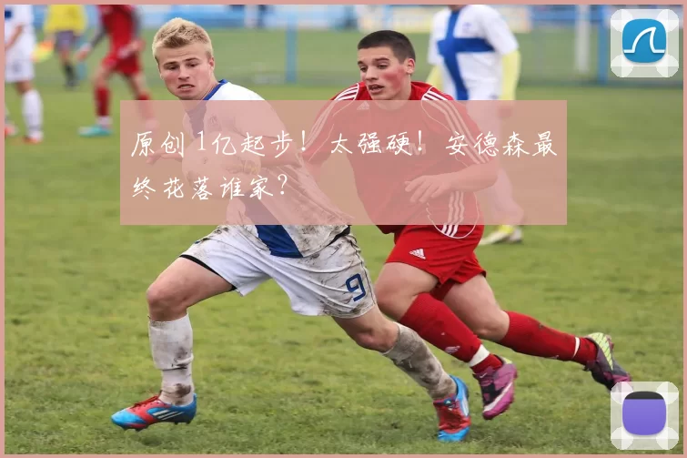 原创 1亿起步！太强硬！安德森最终花落谁家？