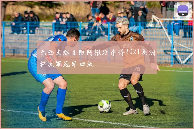 巴西点球击败阿根廷夺得2021美洲杯决赛冠军回放