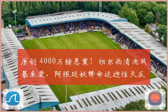 原创 4000万镑悬案！切尔西清洗风暴来袭，阿根廷妖锋命运迎惊天反转