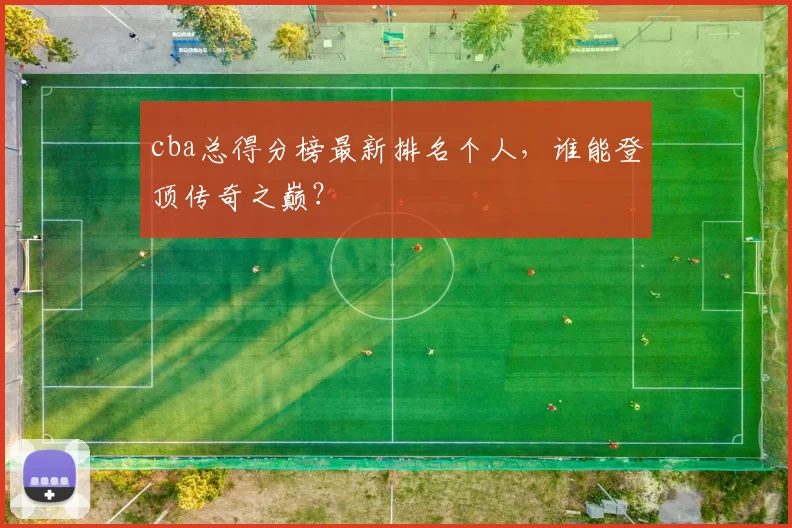 cba总得分榜最新排名个人，谁能登顶传奇之巅？