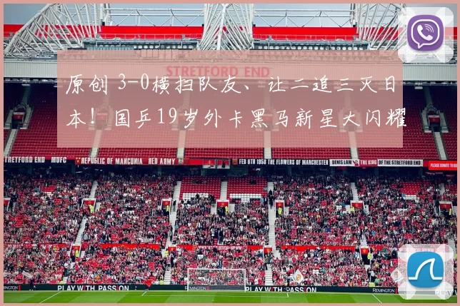 原创 3-0横扫队友、让二追三灭日本!国乒19岁外卡黑马新星大闪耀,王皓该重用他?