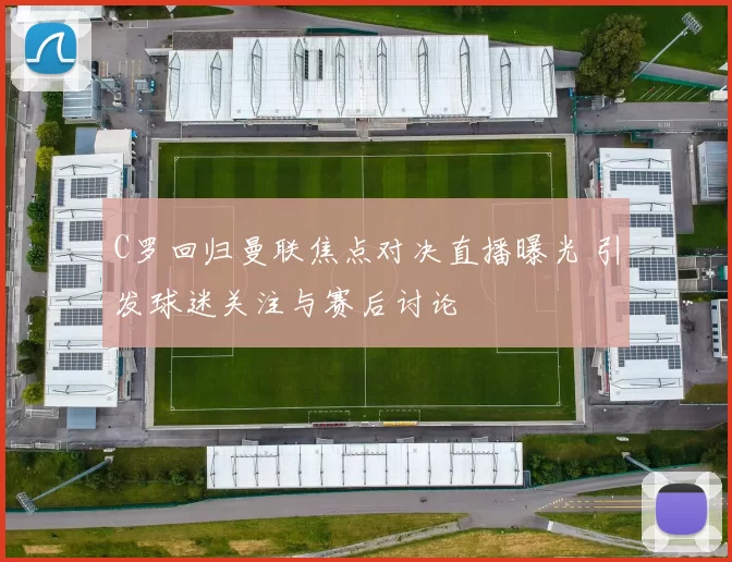 C罗回归曼联焦点对决直播曝光 引发球迷关注与赛后讨论