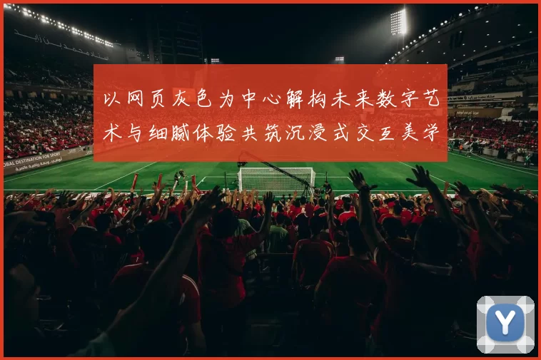 以网页灰色为中心解构未来数字艺术与细腻体验共筑沉浸式交互美学