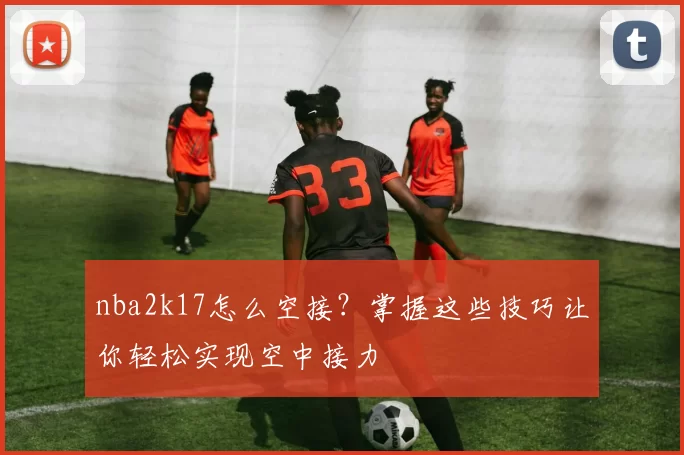 nba2k17怎么空接？掌握这些技巧让你轻松实现空中接力
