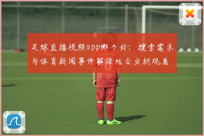 足球直播视频app哪个好：搜索需求与体育新闻事件解读结合分析观看入口与赛事覆盖范围