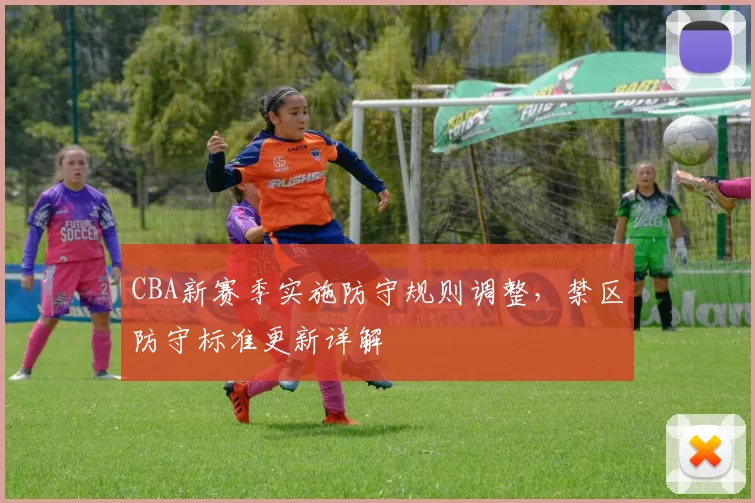 CBA新赛季实施防守规则调整，禁区防守标准更新详解