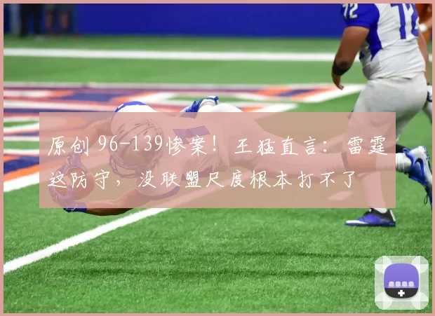 原创 96-139惨案!王猛直言:雷霆这防守,没联盟尺度根本打不了