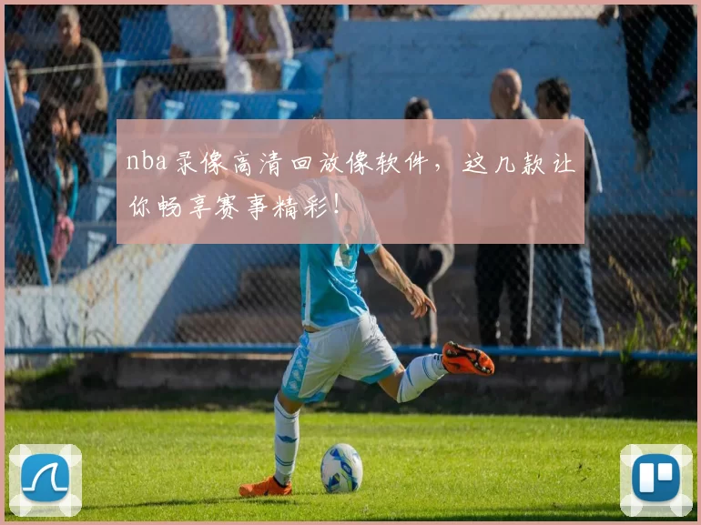 nba录像高清回放像软件,这几款让你畅享赛事精彩!