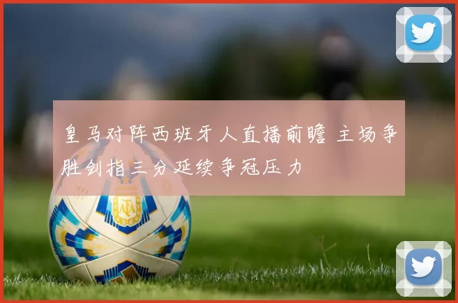 皇马对阵西班牙人直播前瞻 主场争胜剑指三分延续争冠压力