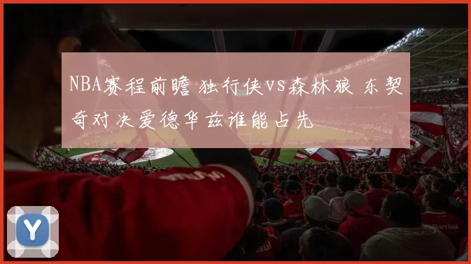 NBA赛程前瞻 独行侠vs森林狼 东契奇对决爱德华兹谁能占先