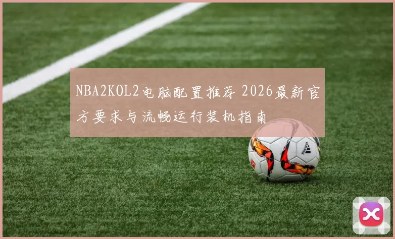 NBA2KOL2电脑配置推荐 2026最新官方要求与流畅运行装机指南