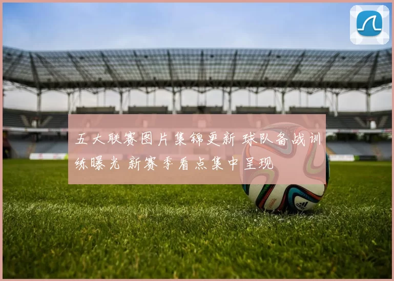 五大联赛图片集锦更新 球队备战训练曝光 新赛季看点集中呈现