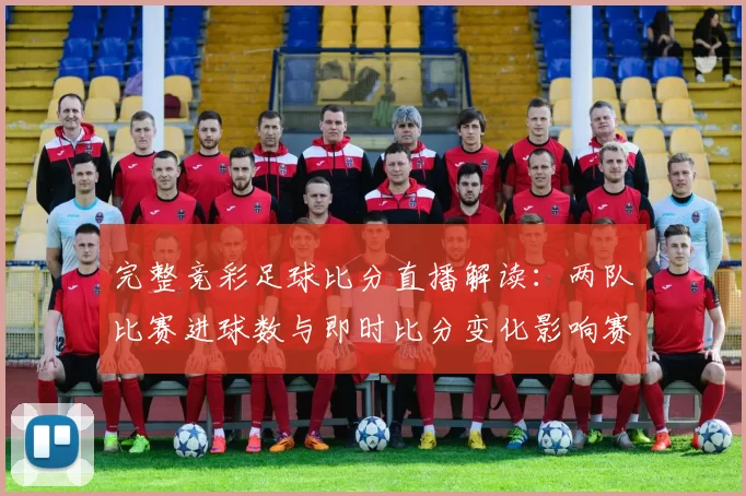 完整竞彩足球比分直播解读：两队比赛进球数与即时比分变化影响赛果走势