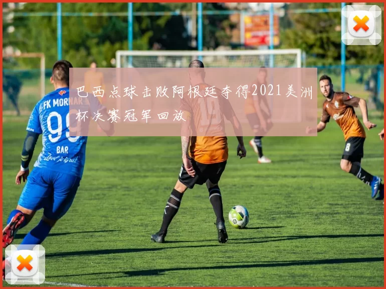 巴西点球击败阿根廷夺得2021美洲杯决赛冠军回放