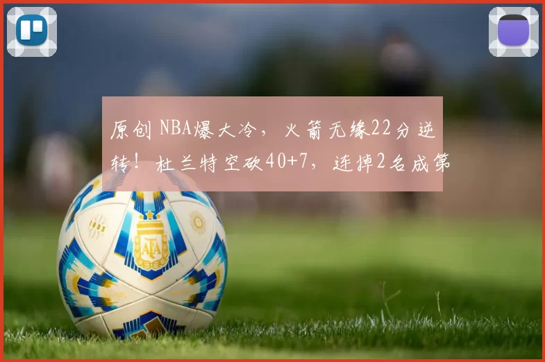 原创 NBA爆大冷，火箭无缘22分逆转！杜兰特空砍40+7，连掉2名成第6