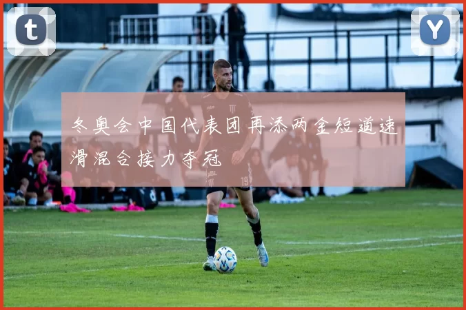 冬奥会中国代表团再添两金短道速滑混合接力夺冠