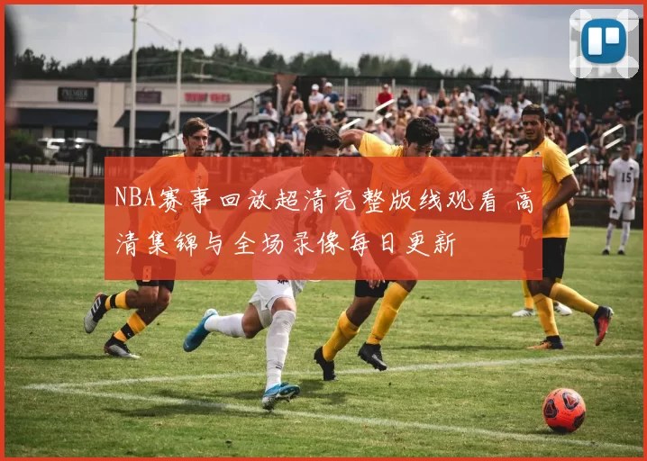 NBA赛事回放超清完整版线观看 高清集锦与全场录像每日更新