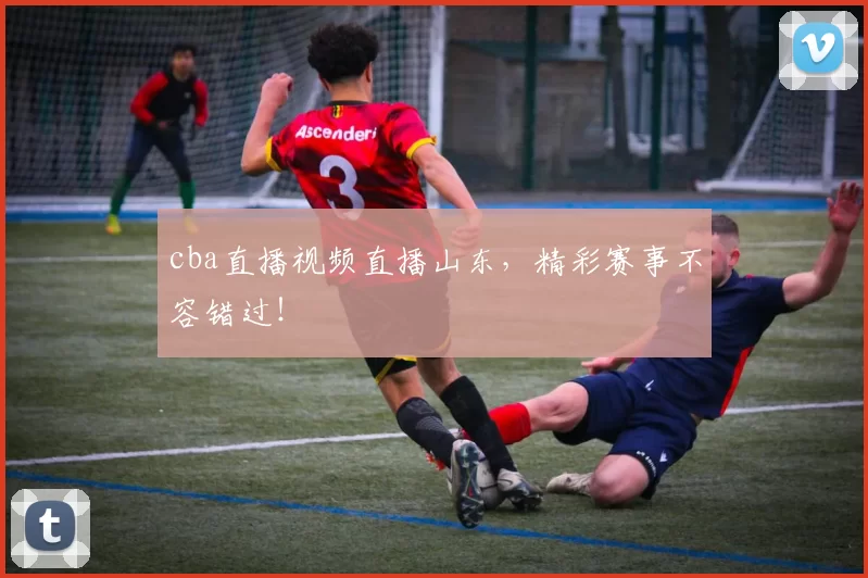 cba直播视频直播山东，精彩赛事不容错过！
