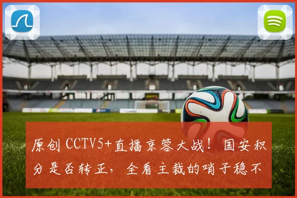 原创 CCTV5+直播京蓉大战!国安积分是否转正,全看主裁的哨子稳不稳了