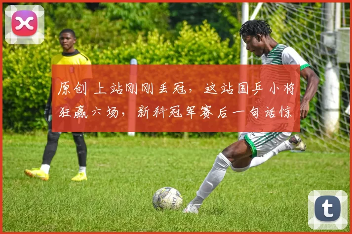 原创 上站刚刚丢冠，这站国乒小将狂赢六场，新科冠军赛后一句话惊艳全场