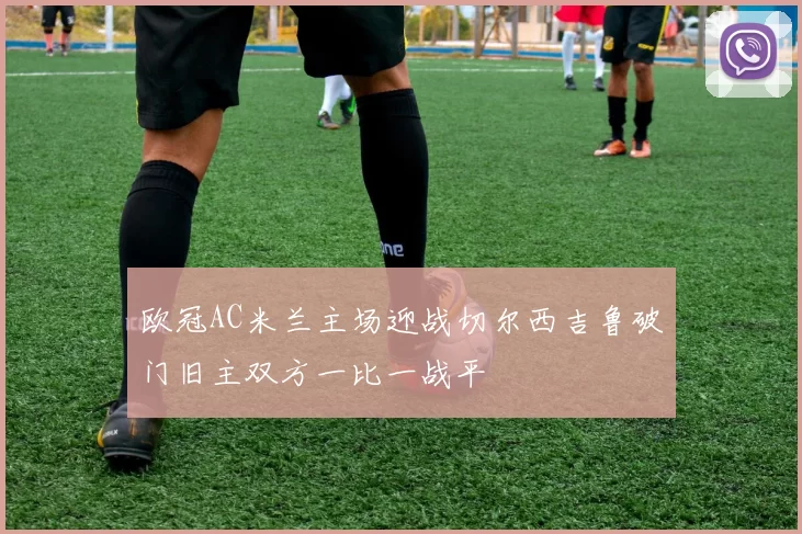 欧冠AC米兰主场迎战切尔西吉鲁破门旧主双方一比一战平