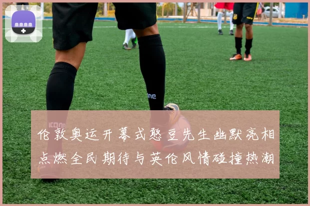 伦敦奥运开幕式憨豆先生幽默亮相点燃全民期待与英伦风情碰撞热潮