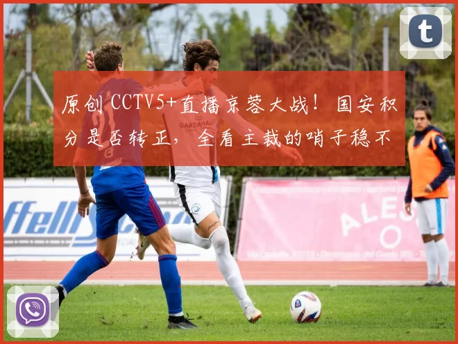 原创 CCTV5+直播京蓉大战!国安积分是否转正,全看主裁的哨子稳不稳了